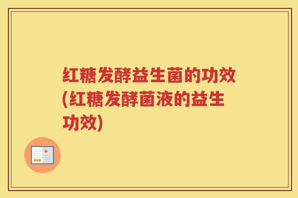 红糖发酵益生菌的功效(红糖发酵菌液的益生功效)