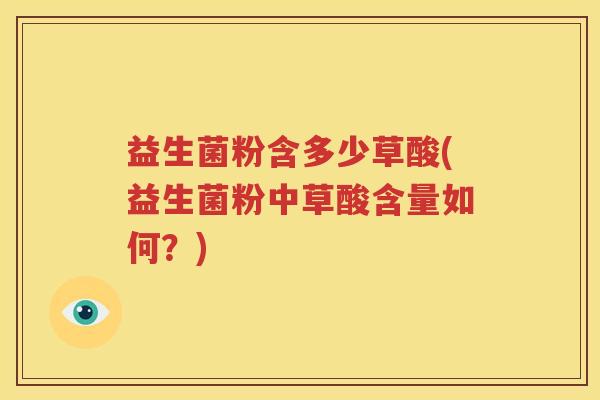 益生菌粉含多少草酸(益生菌粉中草酸含量如何？)