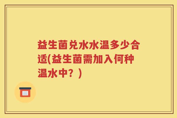 益生菌兑水水温多少合适(益生菌需加入何种温水中？)