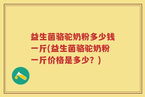 益生菌骆驼奶粉多少钱一斤(益生菌骆驼奶粉一斤价格是多少？)