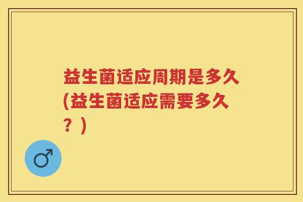 益生菌适应周期是多久(益生菌适应需要多久？)