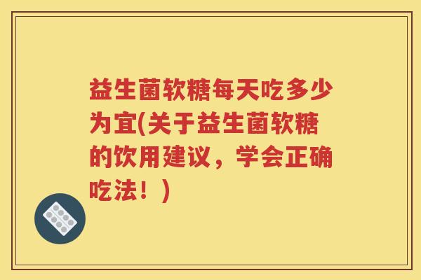 益生菌软糖每天吃多少为宜(关于益生菌软糖的饮用建议，学会正确吃法！)