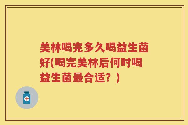 美林喝完多久喝益生菌好(喝完美林后何时喝益生菌最合适？)