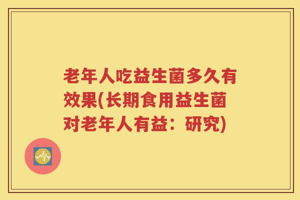 老年人吃益生菌多久有效果(长期食用益生菌对老年人有益：研究)