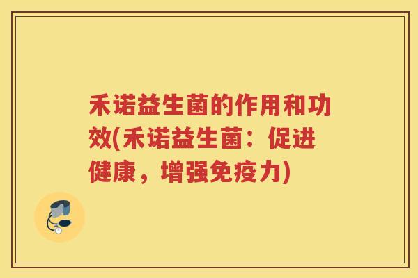 禾诺益生菌的作用和功效(禾诺益生菌：促进健康，增强免疫力)