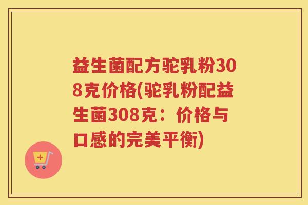 益生菌配方驼乳粉308克价格(驼乳粉配益生菌308克：价格与口感的完美平衡)
