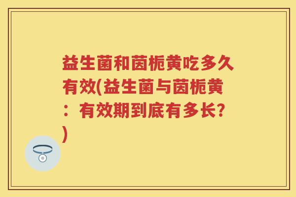 益生菌和茵栀黄吃多久有效(益生菌与茵栀黄：有效期到底有多长？)