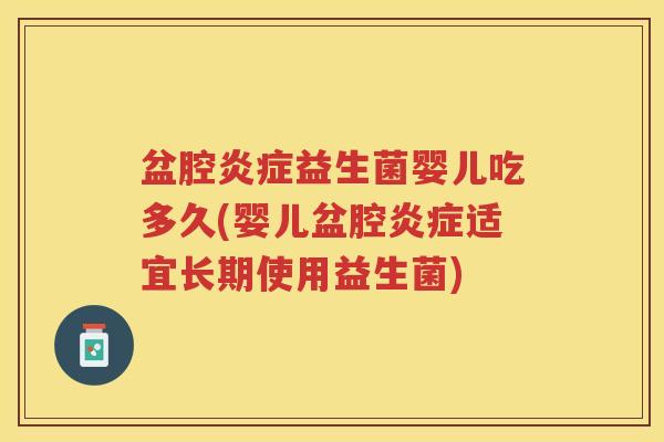 盆腔炎症益生菌婴儿吃多久(婴儿盆腔炎症适宜长期使用益生菌)