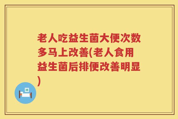 老人吃益生菌大便次数多马上改善(老人食用益生菌后排便改善明显)
