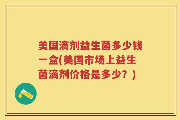美国滴剂益生菌多少钱一盒(美国市场上益生菌滴剂价格是多少？)