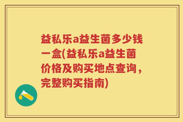 益私乐a益生菌多少钱一盒(益私乐a益生菌价格及购买地点查询，完整购买指南)