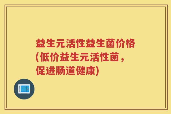 益生元活性益生菌价格(低价益生元活性菌，促进肠道健康)