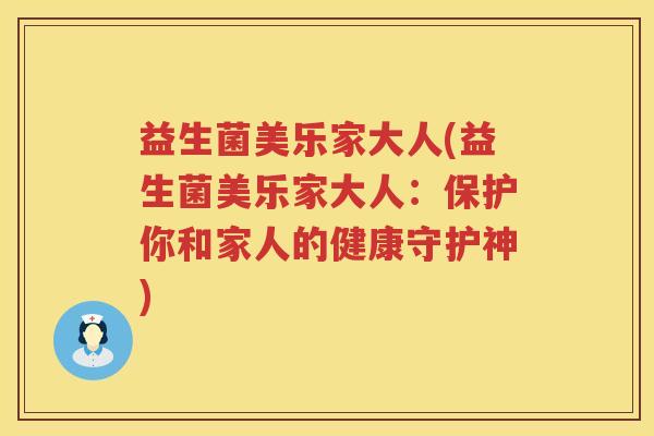 益生菌美乐家大人(益生菌美乐家大人：保护你和家人的健康守护神)