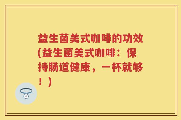 益生菌美式咖啡的功效(益生菌美式咖啡：保持肠道健康，一杯就够！)