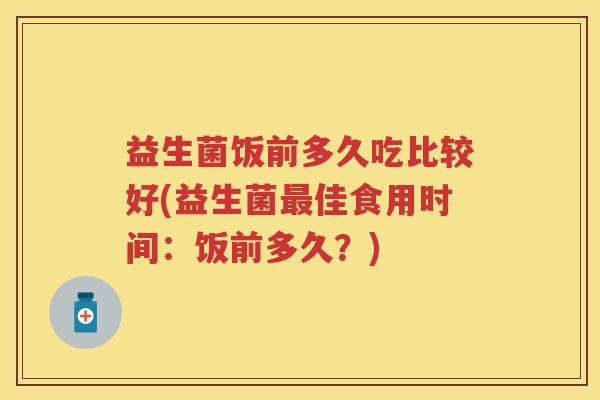益生菌饭前多久吃比较好(益生菌佳食用时间：饭前多久？)