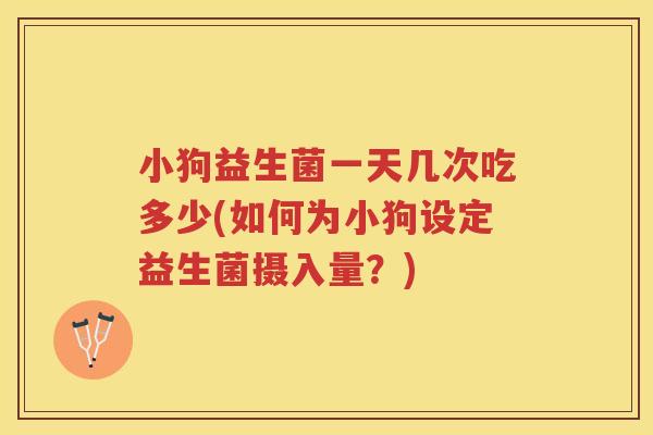 小狗益生菌一天几次吃多少(如何为小狗设定益生菌摄入量?) 小狗益生菌一天几次吃多少(如何为小狗设定益生菌摄入量?)