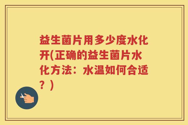 益生菌片用多少度水化开(正确的益生菌片水化方法：水温如何合适？)