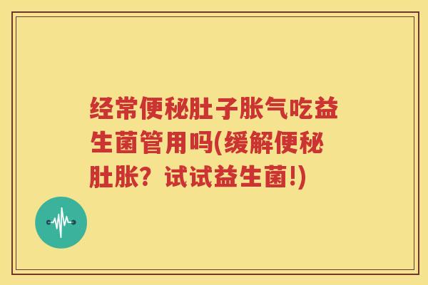 经常肚子吃益生菌管用吗(缓解肚胀？试试益生菌!)