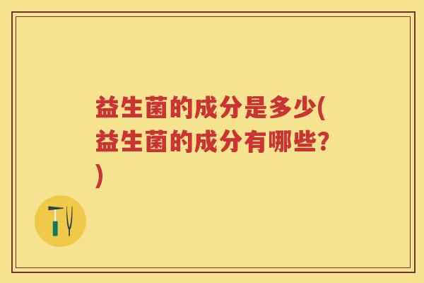 益生菌的成分是多少(益生菌的成分有哪些？)