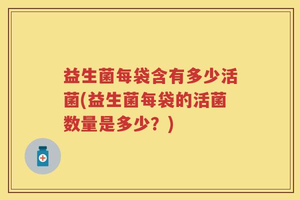 益生菌每袋含有多少活菌(益生菌每袋的活菌数量是多少？)