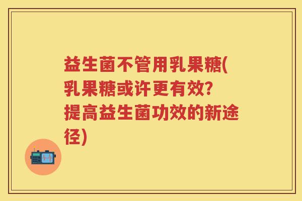 益生菌不管用乳果糖(乳果糖或许更有效? 提高益生菌功效的新途径) 益生菌不管用乳果糖(乳果糖或许更有效? 提高益生菌功效的新途径)