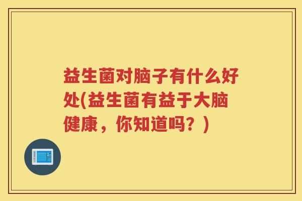 益生菌对脑子有什么好处(益生菌有益于大脑健康，你知道吗？)