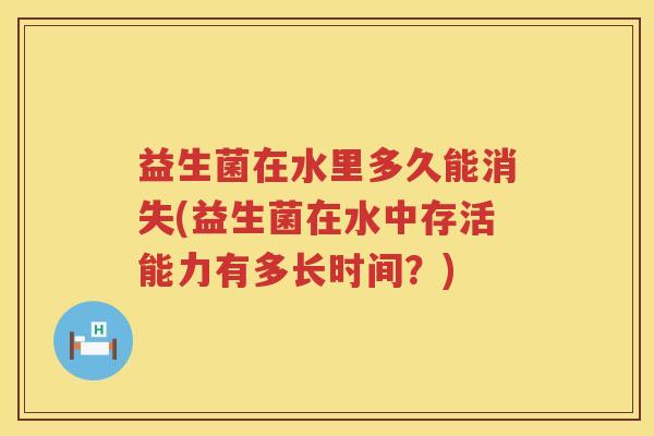 益生菌在水里多久能消失(益生菌在水中存活能力有多长时间？)