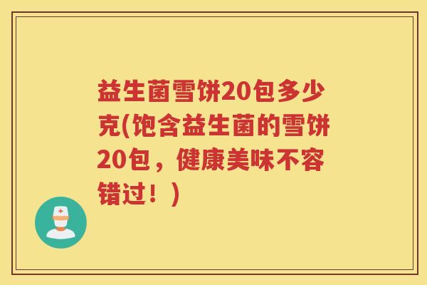 益生菌雪饼20包多少克(饱含益生菌的雪饼20包，健康美味不容错过！)