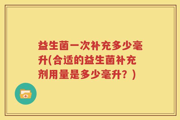 益生菌一次补充多少毫升(合适的益生菌补充剂用量是多少毫升？)