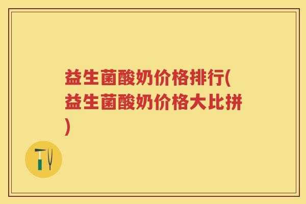 益生菌酸奶价格排行(益生菌酸奶价格大比拼)