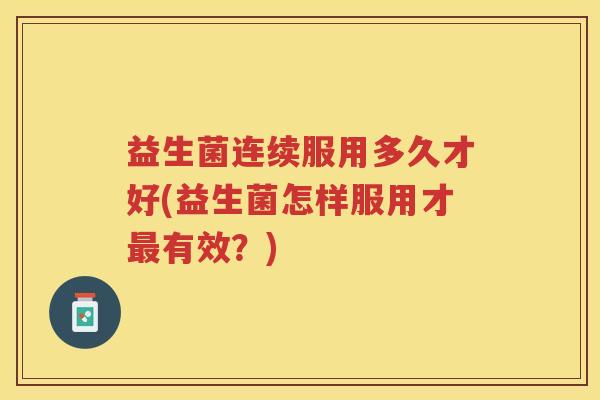 益生菌连续服用多久才好(益生菌怎样服用才最有效？)