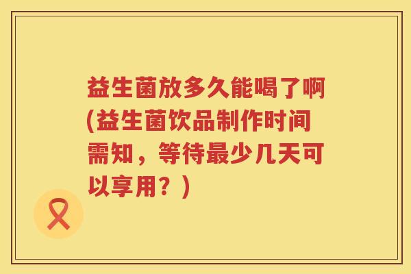 益生菌放多久能喝了啊(益生菌饮品制作时间需知，等待最少几天可以享用？)