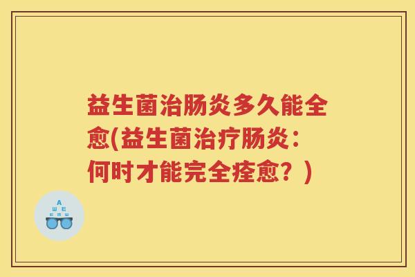 益生菌治肠炎多久能全愈(益生菌治疗肠炎：何时才能完全痊愈？)