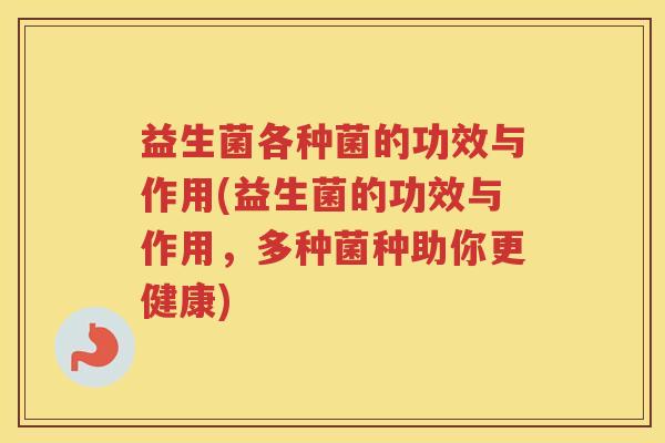 益生菌各种菌的功效与作用(益生菌的功效与作用，多种菌种助你更健康)