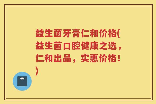 益生菌牙膏仁和价格(益生菌口腔健康之选，仁和出品，实惠价格！)