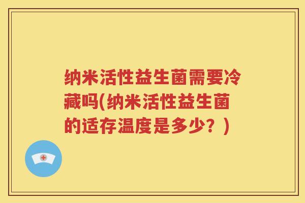 纳米活性益生菌需要冷藏吗(纳米活性益生菌的适存温度是多少？)