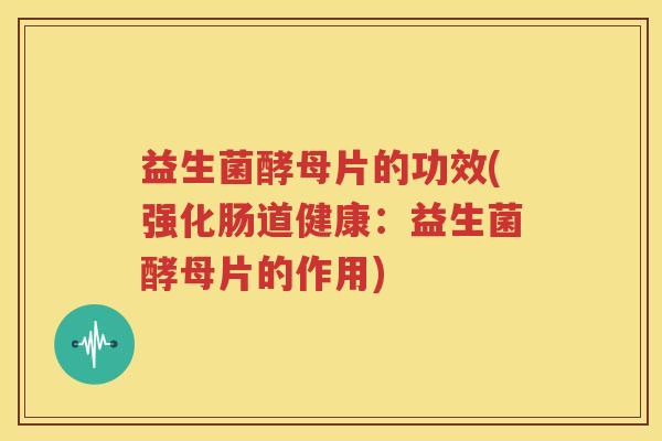 益生菌酵母片的功效(强化肠道健康：益生菌酵母片的作用)