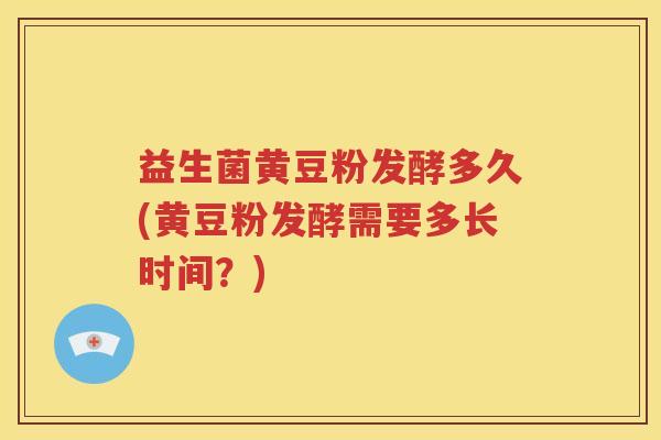 益生菌黄豆粉发酵多久(黄豆粉发酵需要多长时间？)