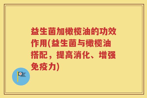 益生菌加橄榄油的功效作用(益生菌与橄榄油搭配，提高消化、增强免疫力)