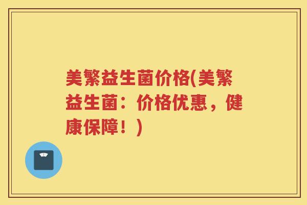 美繁益生菌价格(美繁益生菌：价格优惠，健康保障！)