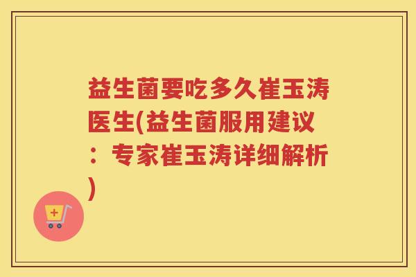 益生菌要吃多久崔玉涛医生(益生菌服用建议：专家崔玉涛详细解析)