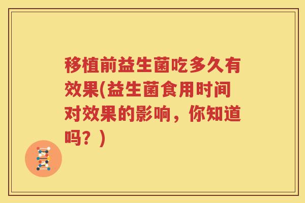 移植前益生菌吃多久有效果(益生菌食用时间对效果的影响，你知道吗？)