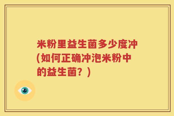 米粉里益生菌多少度冲(如何正确冲泡米粉中的益生菌？)