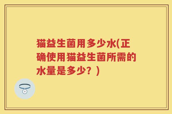 猫益生菌用多少水(正确使用猫益生菌所需的水量是多少？)