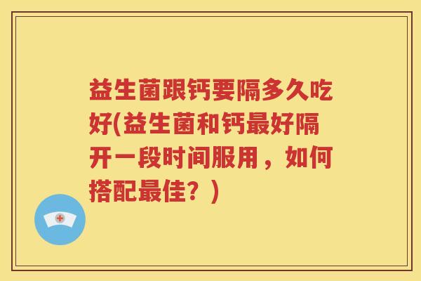 益生菌跟钙要隔多久吃好(益生菌和钙好隔开一段时间服用，如何搭配佳？)