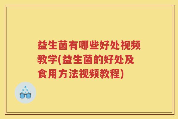 益生菌有哪些好处视频教学(益生菌的好处及食用方法视频教程)