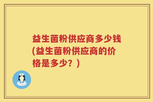 益生菌粉供应商多少钱(益生菌粉供应商的价格是多少？)
