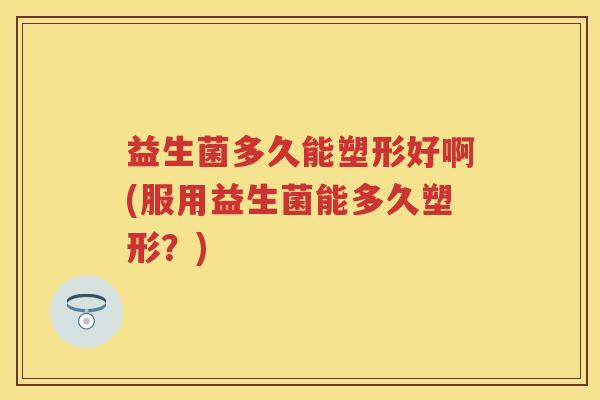 益生菌多久能塑形好啊(服用益生菌能多久塑形？)