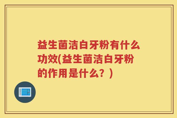 益生菌洁白牙粉有什么功效(益生菌洁白牙粉的作用是什么？)