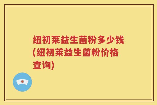 纽初莱益生菌粉多少钱(纽初莱益生菌粉价格查询)